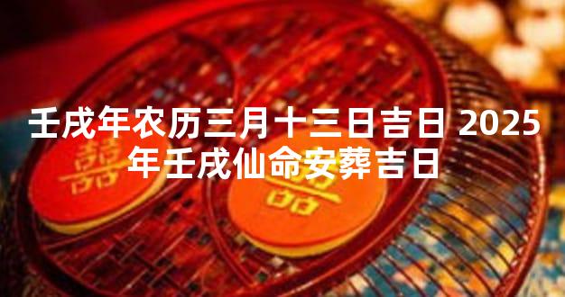 壬戌年农历三月十三日吉日 2025年壬戌仙命安葬吉日